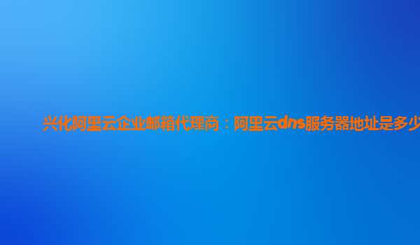 兴化阿里云企业邮箱代理商：阿里云dns服务器地址是多少