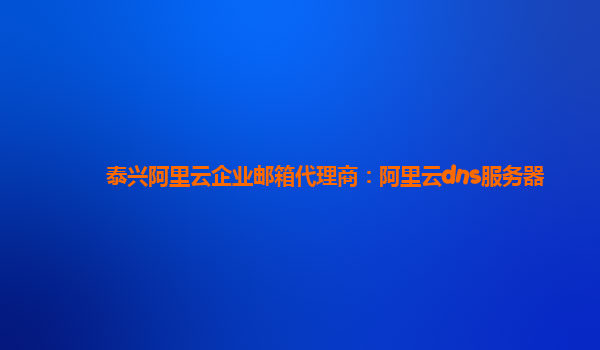 泰兴阿里云企业邮箱代理商：阿里云dns服务器