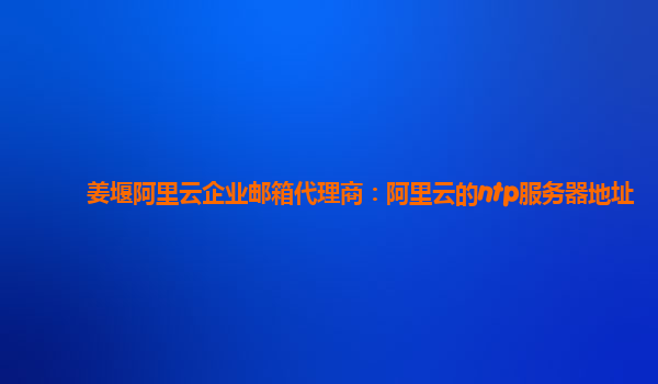 姜堰阿里云企业邮箱代理商：阿里云的ntp服务器地址