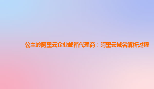 公主岭阿里云企业邮箱代理商：阿里云域名解析过程
