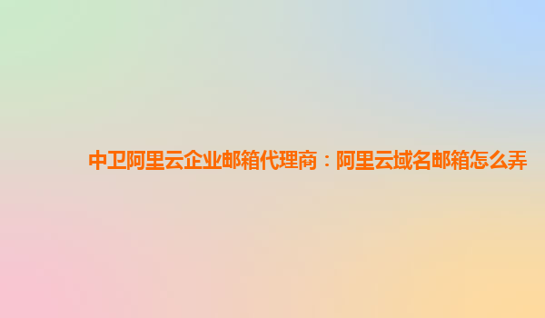 中卫阿里云企业邮箱代理商：阿里云域名邮箱怎么弄