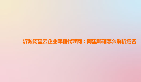 沂源阿里云企业邮箱代理商：阿里邮箱怎么解析域名