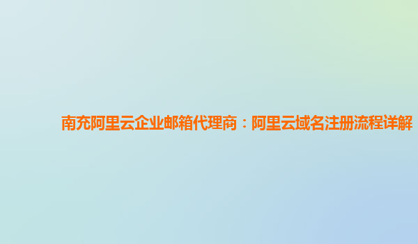 南充阿里云企业邮箱代理商：阿里云域名注册流程详解