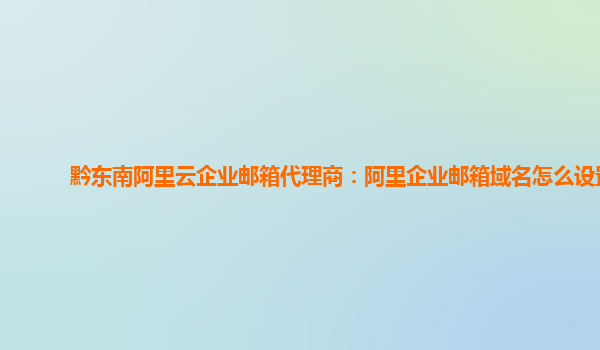 黔东南阿里云企业邮箱代理商：阿里企业邮箱域名怎么设置