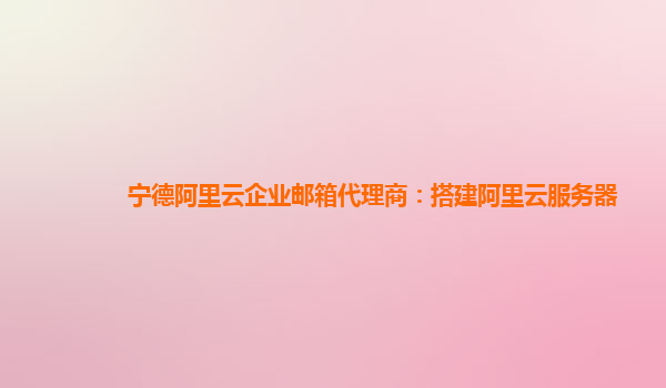宁德阿里云企业邮箱代理商：搭建阿里云服务器