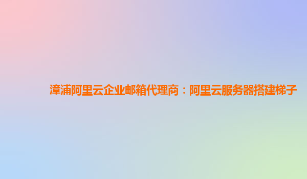 漳浦阿里云企业邮箱代理商：阿里云服务器搭建梯子