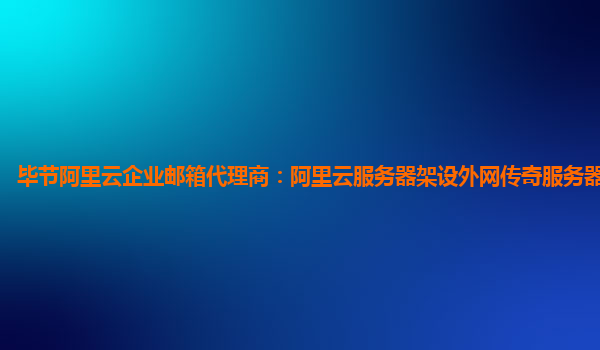毕节阿里云企业邮箱代理商：阿里云服务器架设外网传奇服务器连接失败