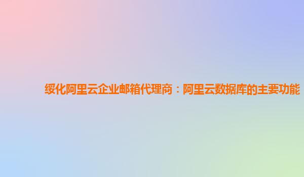 绥化阿里云企业邮箱代理商：阿里云数据库的主要功能