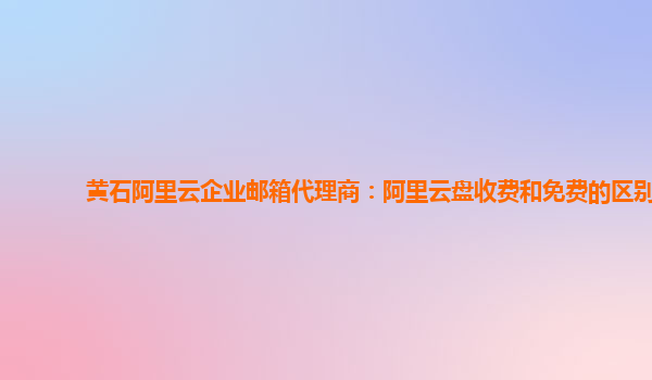 黄石阿里云企业邮箱代理商：阿里云盘收费和免费的区别