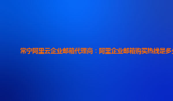 常宁阿里云企业邮箱代理商：阿里企业邮箱购买热线是多少