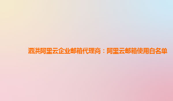 泗洪阿里云企业邮箱代理商：阿里云邮箱使用白名单