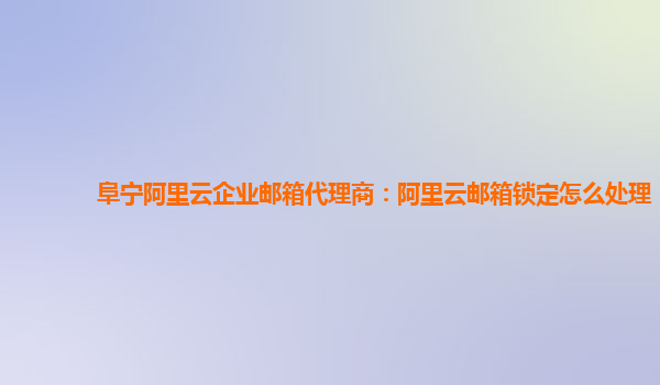 阜宁阿里云企业邮箱代理商：阿里云邮箱锁定怎么处理