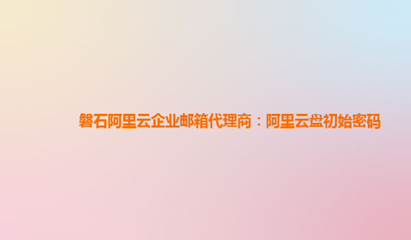磐石阿里云企业邮箱代理商：阿里云盘初始密码