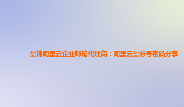 盘锦阿里云企业邮箱代理商：阿里云盘账号密码分享