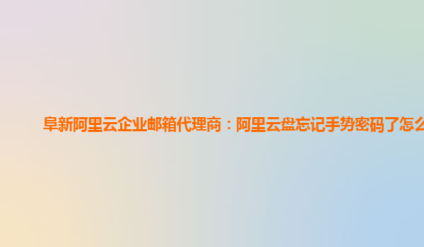 阜新阿里云企业邮箱代理商：阿里云盘忘记手势密码了怎么办