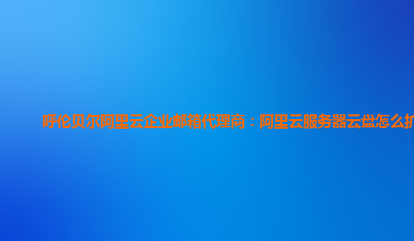 呼伦贝尔阿里云企业邮箱代理商：阿里云服务器云盘怎么扩容