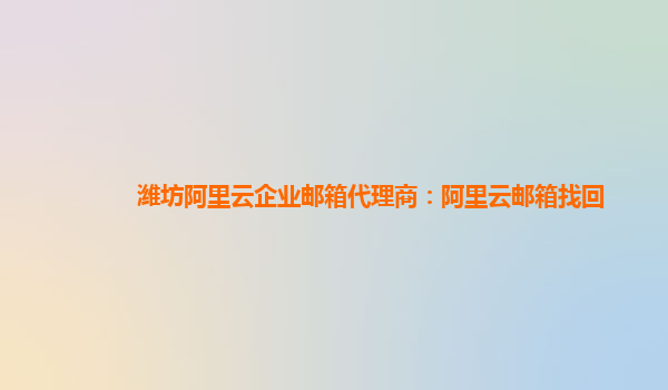 潍坊阿里云企业邮箱代理商：阿里云邮箱找回