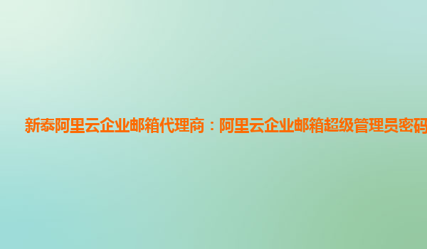 新泰阿里云企业邮箱代理商：阿里云企业邮箱超级管理员密码是什么