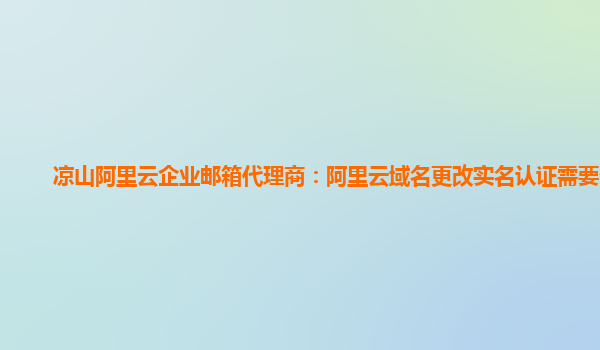 凉山阿里云企业邮箱代理商：阿里云域名更改实名认证需要多久