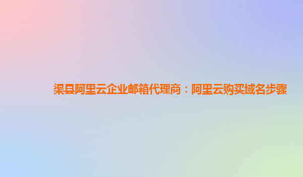 渠县阿里云企业邮箱代理商：阿里云购买域名步骤