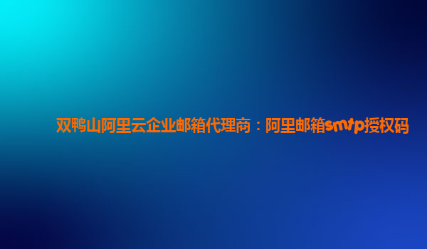 双鸭山阿里云企业邮箱代理商：阿里邮箱smtp授权码