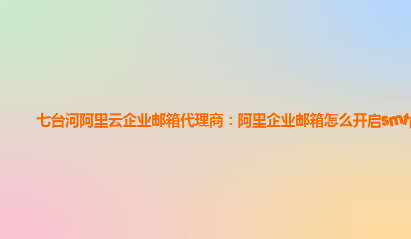七台河阿里云企业邮箱代理商：阿里企业邮箱怎么开启smtp