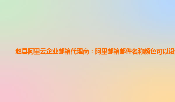 赵县阿里云企业邮箱代理商：阿里邮箱邮件名称颜色可以设置吗