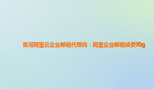 香河阿里云企业邮箱代理商：阿里企业邮箱续费10g