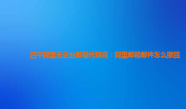 四平阿里云企业邮箱代理商：阿里邮箱邮件怎么撤回