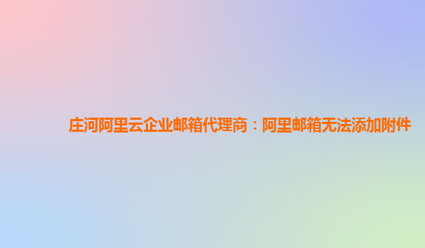 庄河阿里云企业邮箱代理商：阿里邮箱无法添加附件