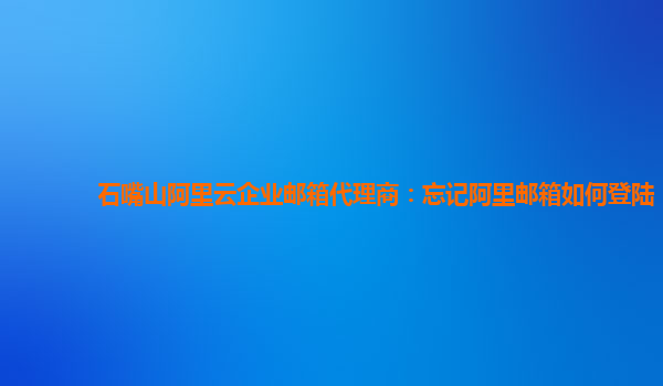 石嘴山阿里云企业邮箱代理商：忘记阿里邮箱如何登陆