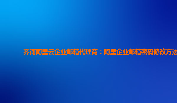 齐河阿里云企业邮箱代理商：阿里企业邮箱密码修改方法