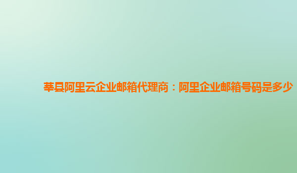 莘县阿里云企业邮箱代理商：阿里企业邮箱号码是多少