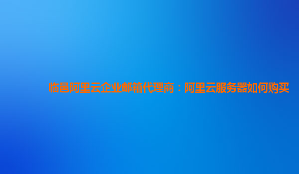临邑阿里云企业邮箱代理商：阿里云服务器如何购买