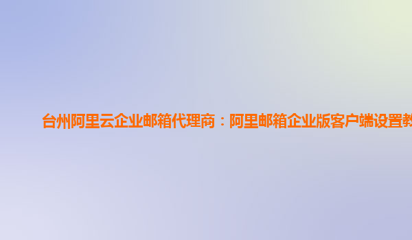 台州阿里云企业邮箱代理商：阿里邮箱企业版客户端设置教程