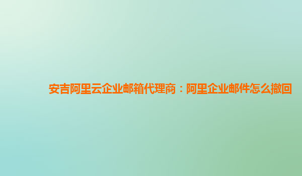 安吉阿里云企业邮箱代理商：阿里企业邮件怎么撤回