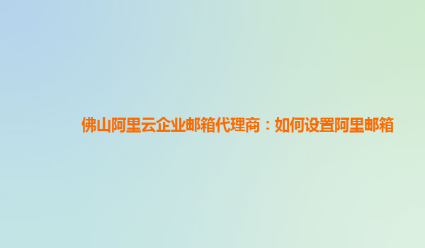 佛山阿里云企业邮箱代理商：如何设置阿里邮箱