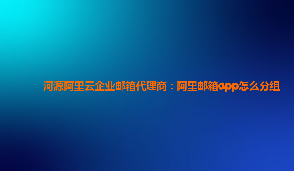 河源阿里云企业邮箱代理商：阿里邮箱app怎么分组