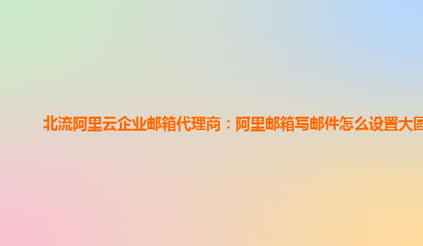 北流阿里云企业邮箱代理商：阿里邮箱写邮件怎么设置大圆点