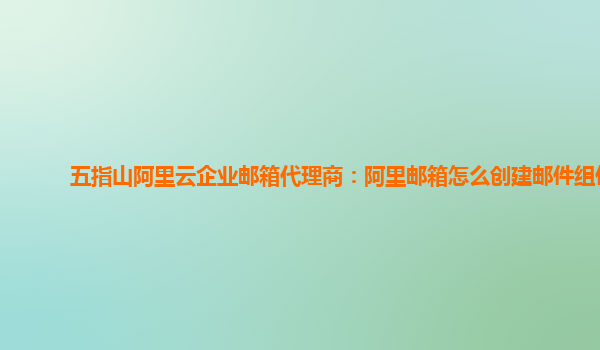 五指山阿里云企业邮箱代理商：阿里邮箱怎么创建邮件组件