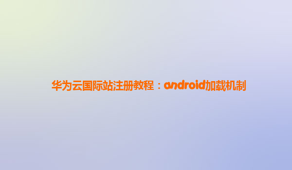 华为云国际站注册教程：android加载机制