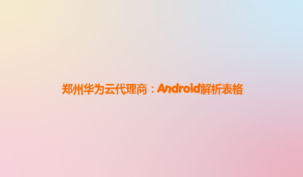 郑州华为云代理商：Android解析表格