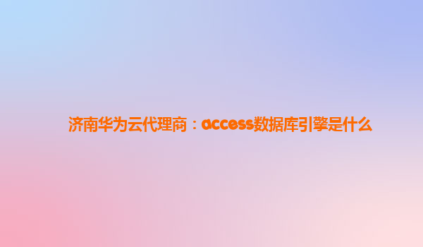 济南华为云代理商：access数据库引擎是什么