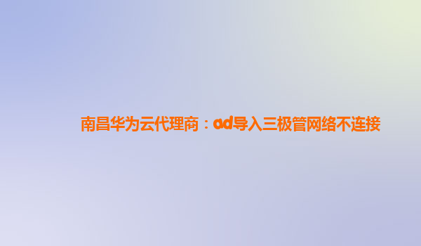 南昌华为云代理商：ad导入三极管网络不连接
