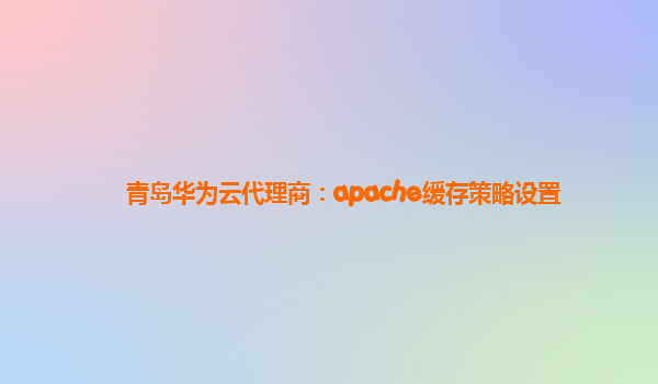 青岛华为云代理商：apache缓存策略设置
