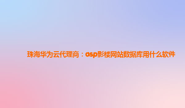 珠海华为云代理商：asp影楼网站数据库用什么软件