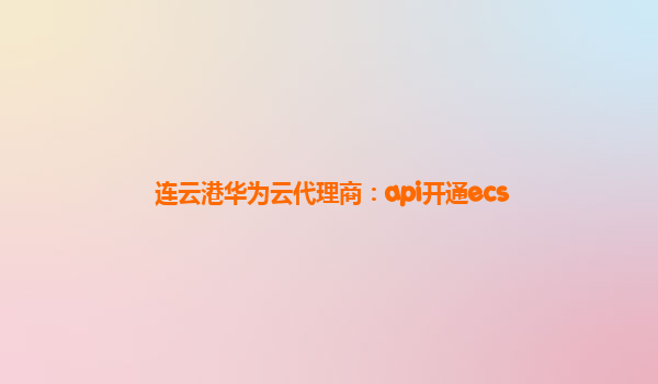 连云港华为云代理商：api开通ecs