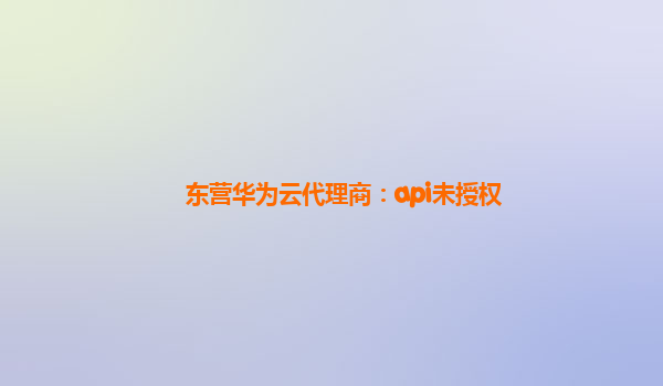 东营华为云代理商：api未授权