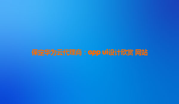 保定华为云代理商：app ui设计欣赏 网站