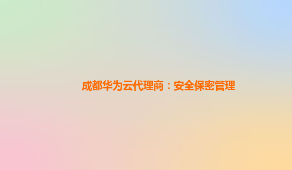 成都华为云代理商：安全保密管理
